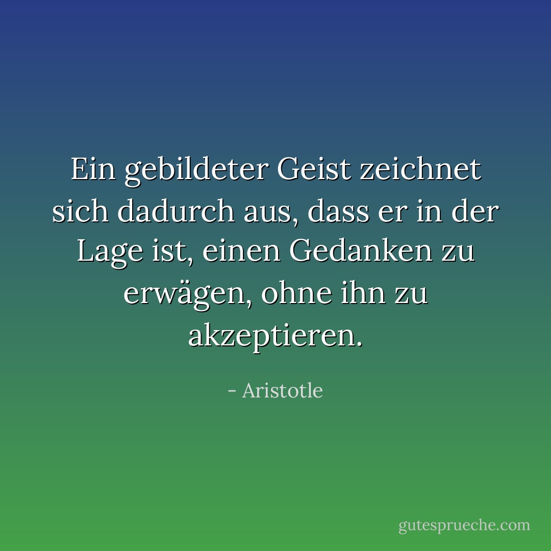 Ein gebildeter Geist zeichnet sich dadurch aus, dass er in der Lage ist, einen Gedanken zu erwägen, ohne ihn zu akzeptieren. - Aristotle<