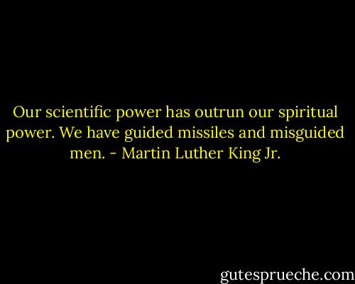 Our scientific power has outrun our spiritual power. We have guided missiles and misguided men. - Martin Luther King Jr.