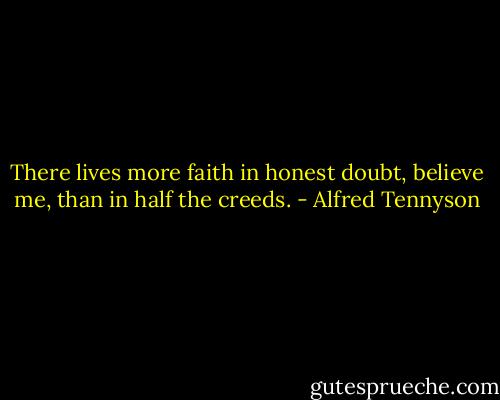 There lives more faith in honest doubt, believe me, than in half the creeds. - Alfred Tennyson