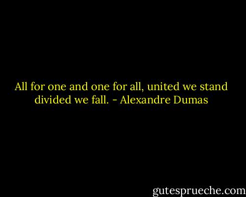 All for one and one for all, united we stand divided we fall. - Alexandre Dumas