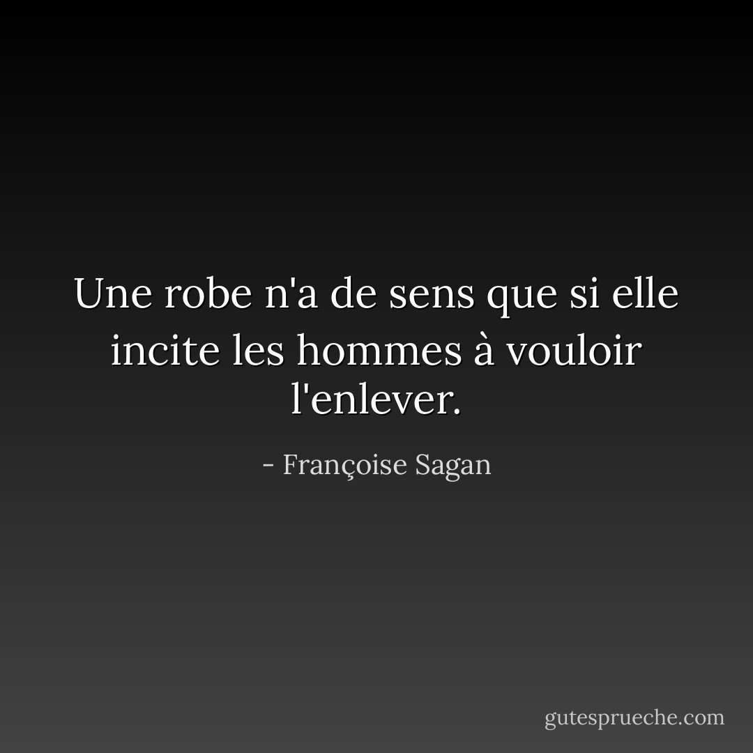 Une robe n'a de sens que si elle incite les hommes à vouloir l'enlever. - Françoise Sagan