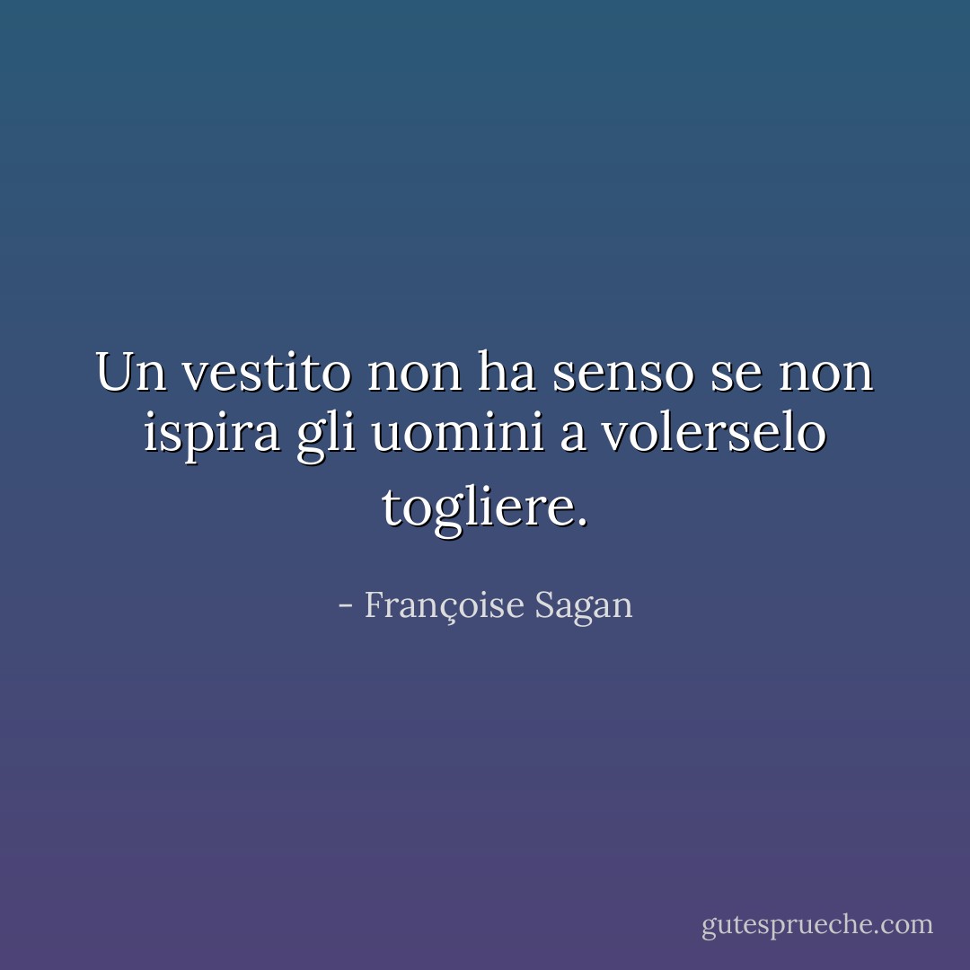 Un vestito non ha senso se non ispira gli uomini a volerselo togliere. - Françoise Sagan