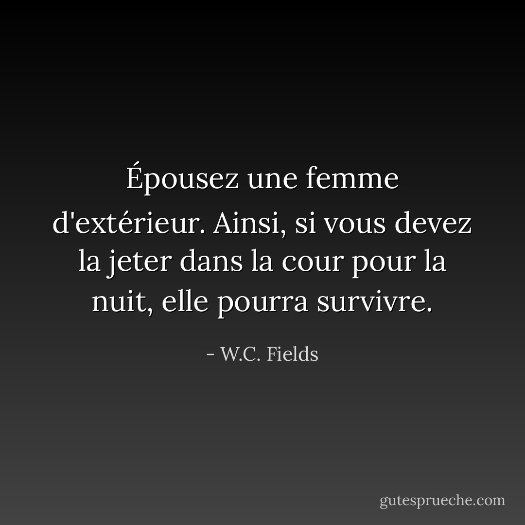 Épousez une femme d'extérieur. Ainsi, si vous devez la jeter dans la cour pour la nuit, elle pourra survivre. - W.C. Fields