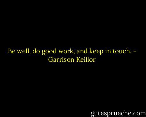 Be well, do good work, and keep in touch. - Garrison Keillor