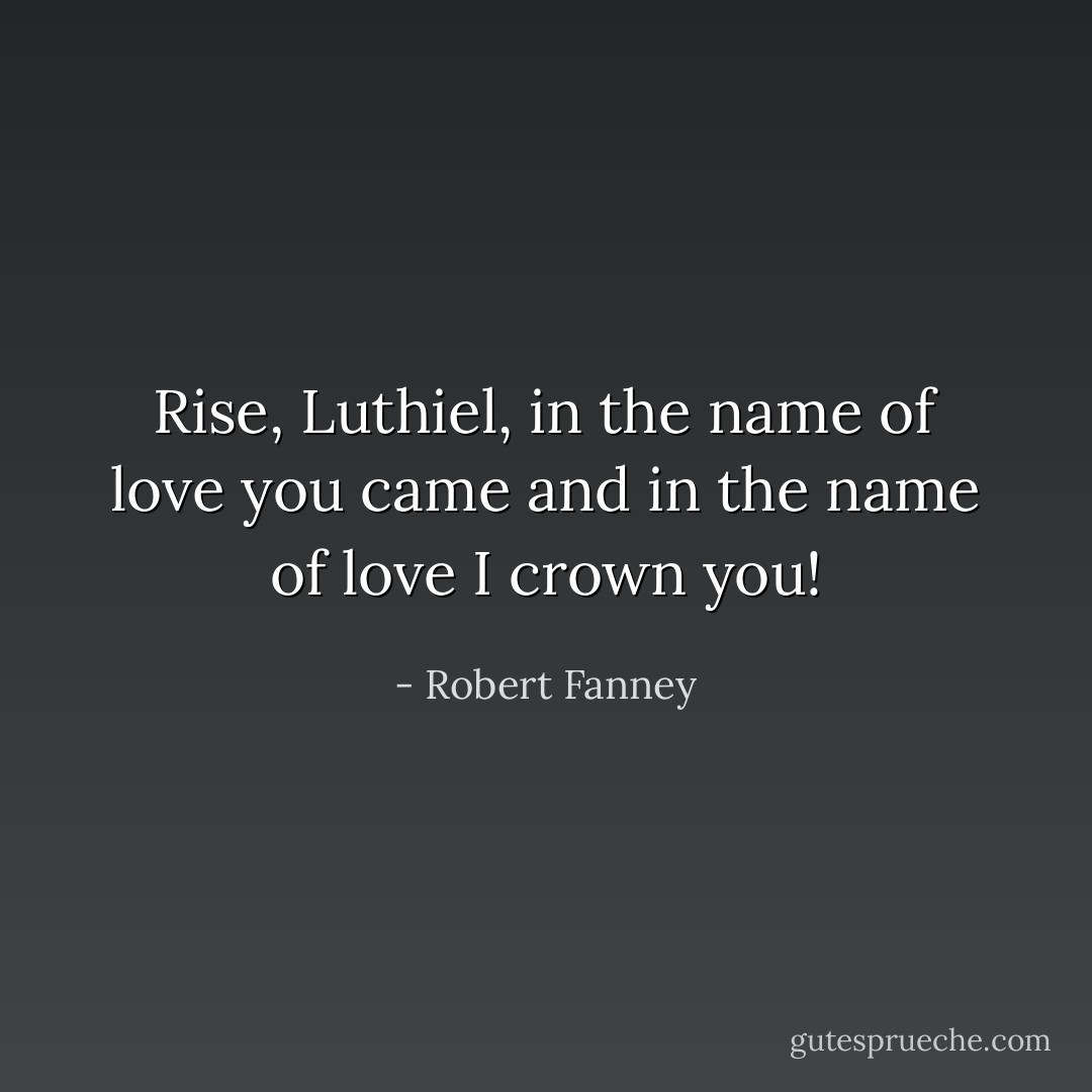 Rise, Luthiel, in the name of love you came and in the name of love I crown you! - Robert Fanney