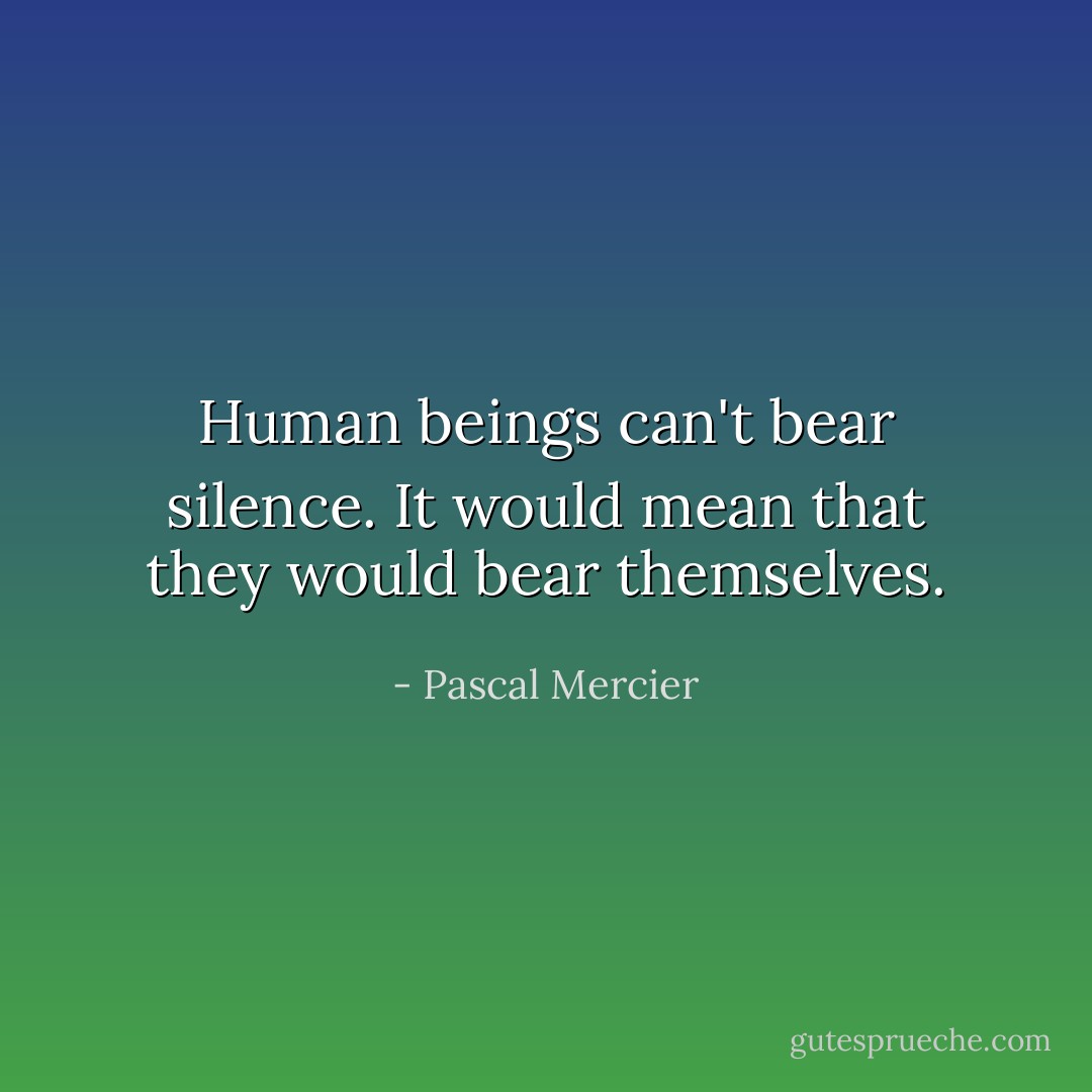 Human beings can't bear silence. It would mean that they would bear themselves. - Pascal Mercier