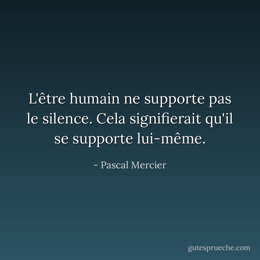 L'être humain ne supporte pas le silence. Cela signifierait qu'il se supporte lui-même. - Pascal Mercier