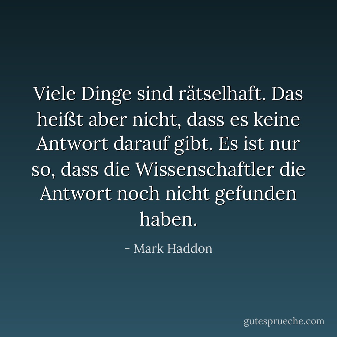 Viele Dinge sind rätselhaft. Das heißt aber nicht, dass es keine Antwort darauf gibt. Es ist nur so, dass die Wissenschaftler die Antwort noch nicht gefunden haben. - Mark Haddon<