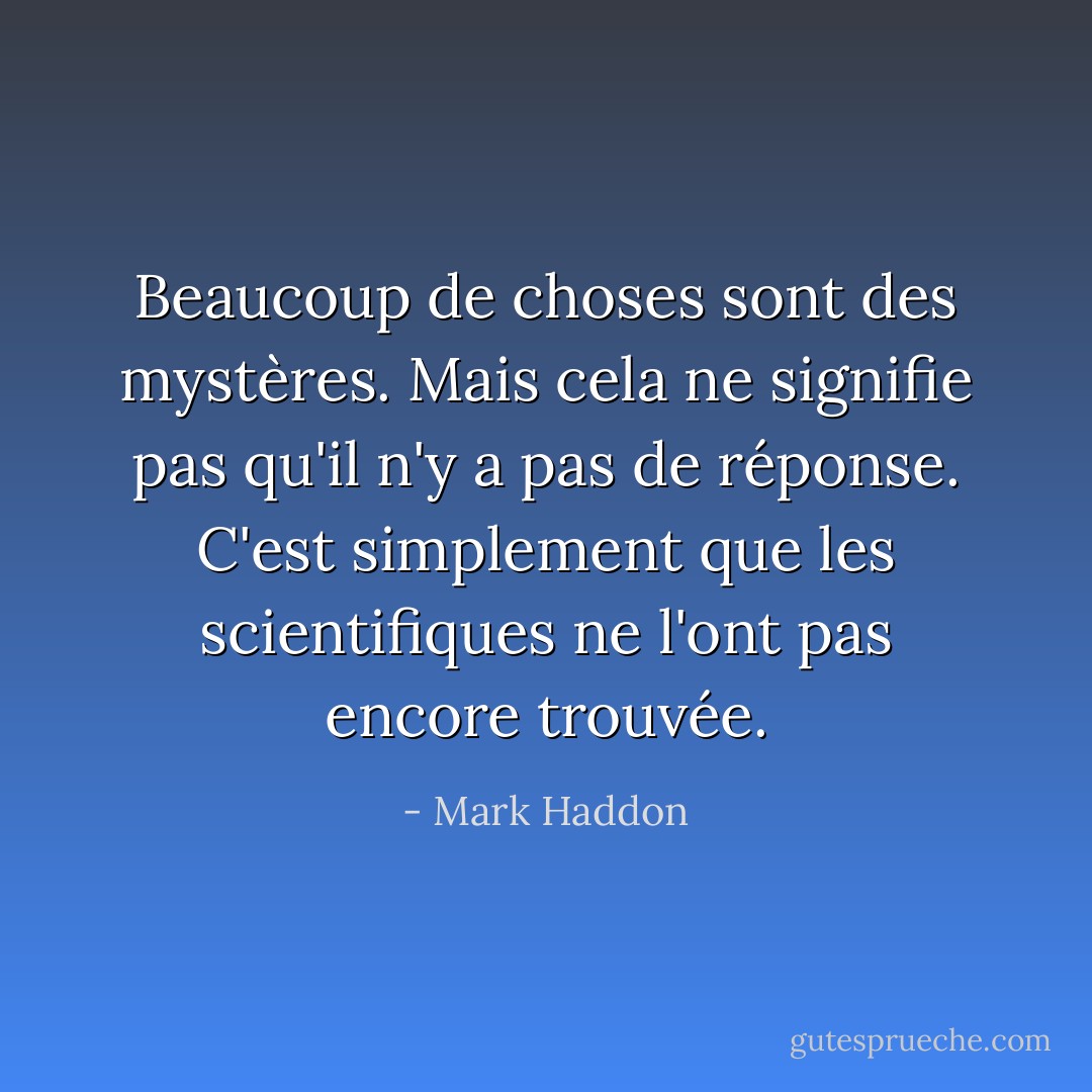 Beaucoup de choses sont des mystères. Mais cela ne signifie pas qu'il n'y a pas de réponse. C'est simplement que les scientifiques ne l'ont pas encore trouvée. - Mark Haddon