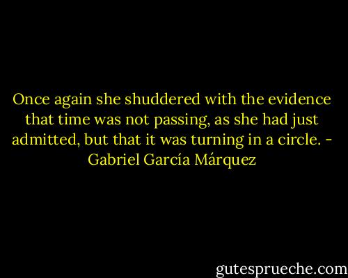 Once again she shuddered with the evidence that time was not passing, as she had just admitted, but that it was turning in a circle. - Gabriel García Márquez