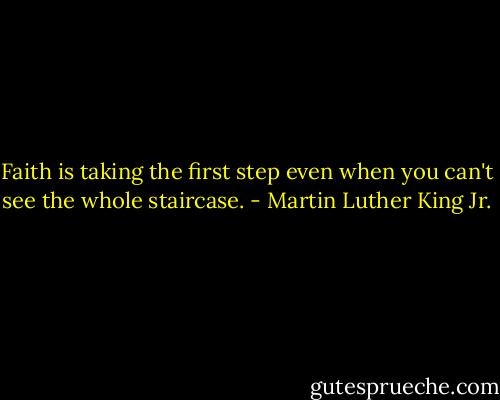 Faith is taking the first step even when you can't see the whole staircase. - Martin Luther King Jr.