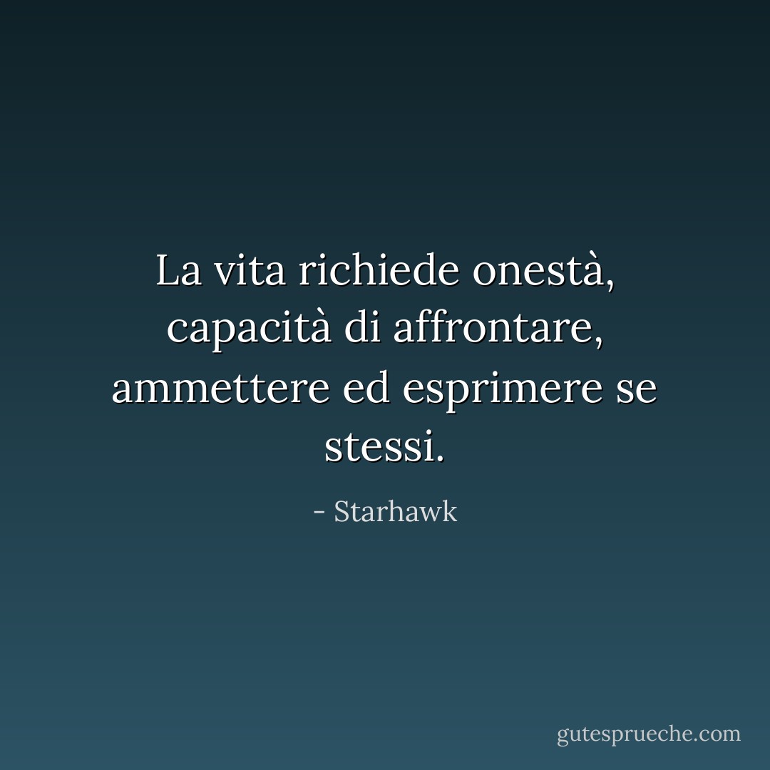 La vita richiede onestà, capacità di affrontare, ammettere ed esprimere se stessi. - Starhawk