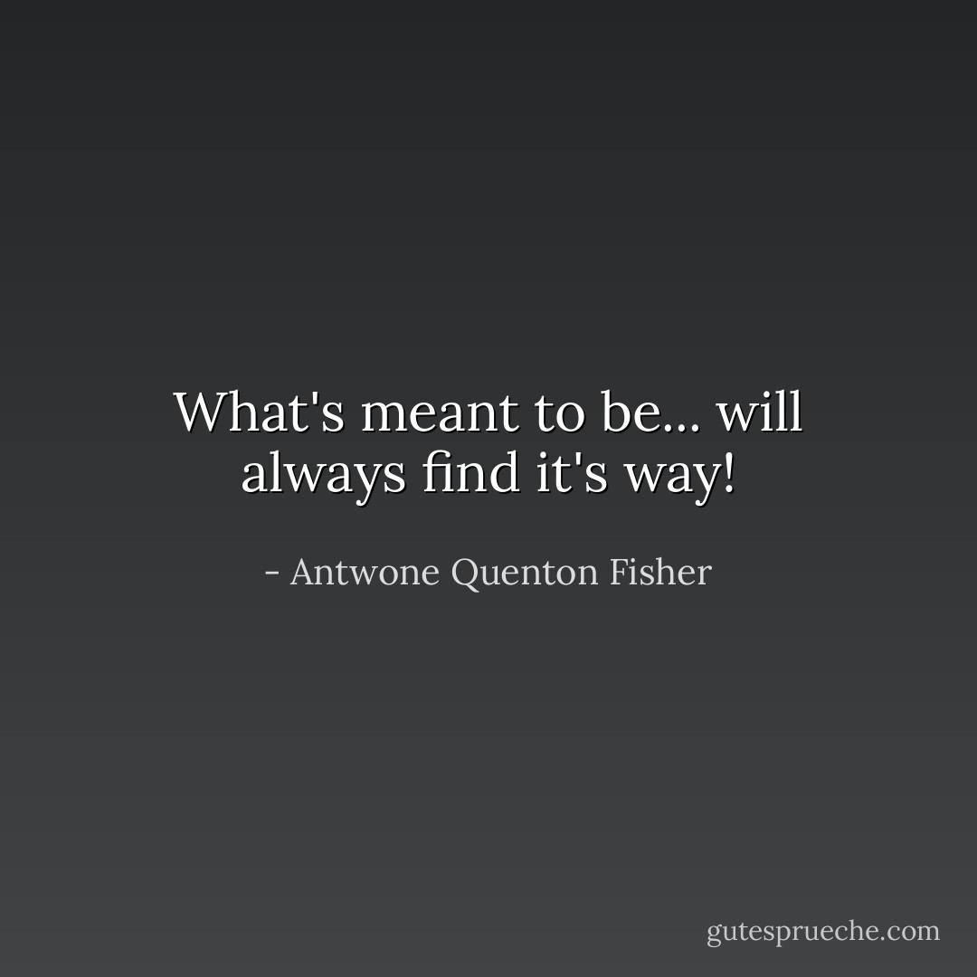 What's meant to be...<br />will always find it's way! - Antwone Quenton Fisher