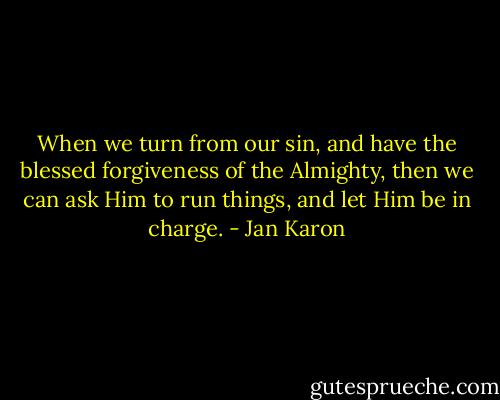 When we turn from our sin, and have the blessed forgiveness of the Almighty, then we can ask Him to run things, and let Him be in charge. - Jan Karon