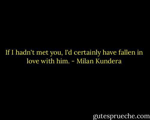 If I hadn't met you, I'd certainly have fallen in love with him. - Milan Kundera