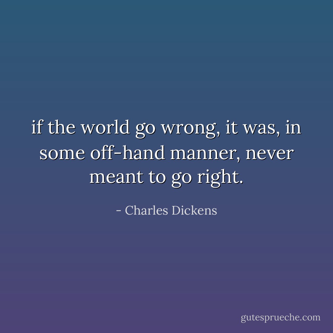 if the world go wrong, it was, in some off-hand manner, never meant to go right. - Charles Dickens