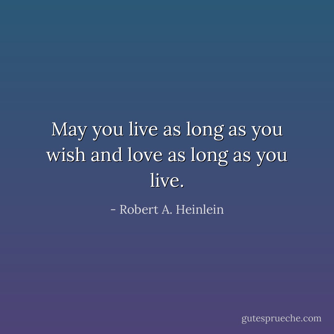 May you live as long as you wish and love as long as you live. - Robert A. Heinlein