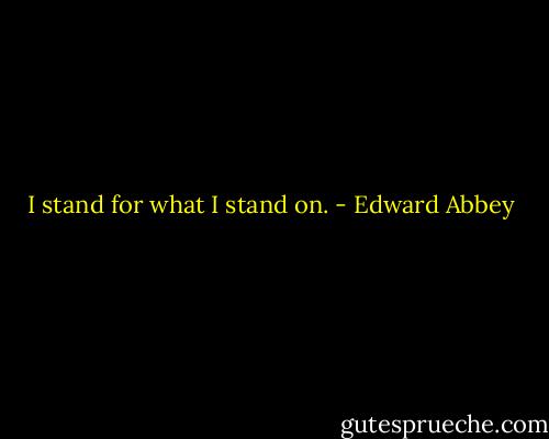 I stand for what I stand on. - Edward Abbey