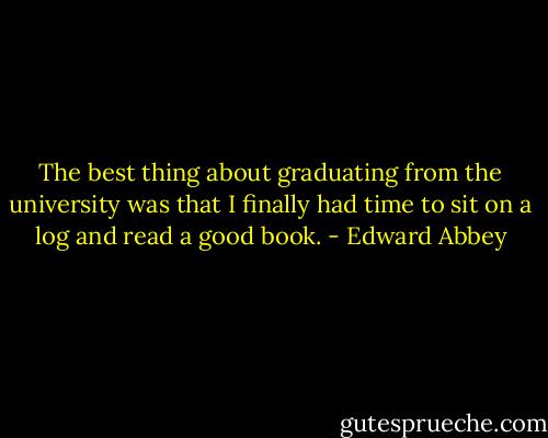 The best thing about graduating from the university was that I finally had time to sit on a log and read a good book. - Edward Abbey