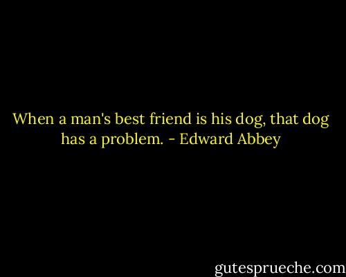 When a man's best friend is his dog, that dog has a problem. - Edward Abbey