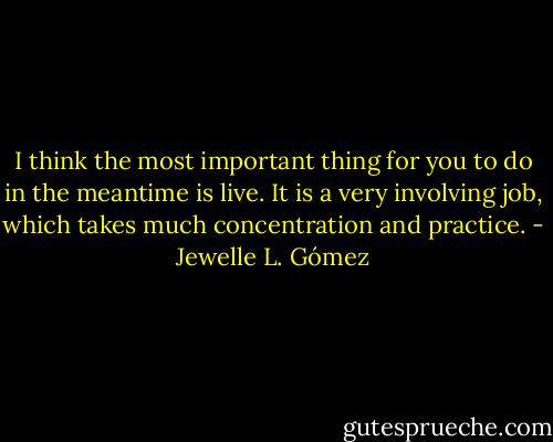 I think the most important thing for you to do in the meantime is live. It is a very involving job, which takes much concentration and practice. - Jewelle L. Gómez