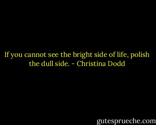 If you cannot see the bright side of life, polish the dull side. - Christina Dodd