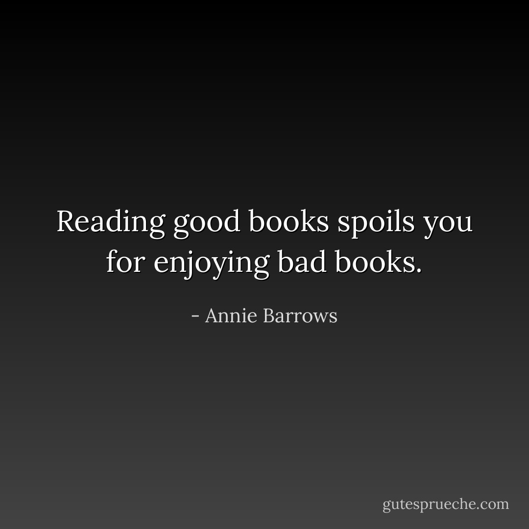 Reading good books spoils you for enjoying bad books. - Annie Barrows