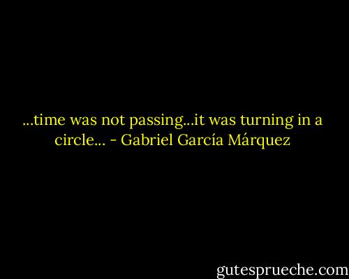 ...time was not passing...it was turning in a circle... - Gabriel García Márquez