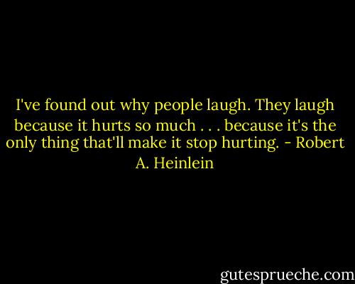 I've found out why people laugh. They laugh because it hurts so much . . . because it's the only thing that'll make it stop hurting. - Robert A. Heinlein