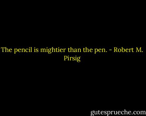 The pencil is mightier than the pen. - Robert M. Pirsig