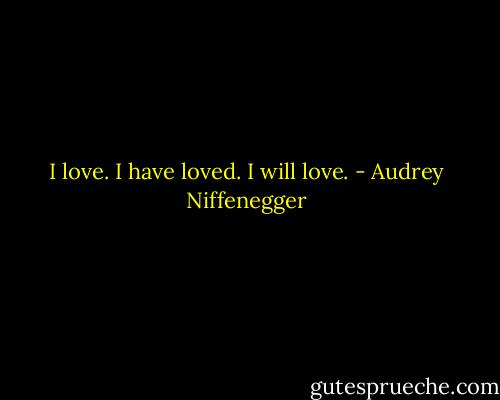I love. I have loved. I will love. - Audrey Niffenegger