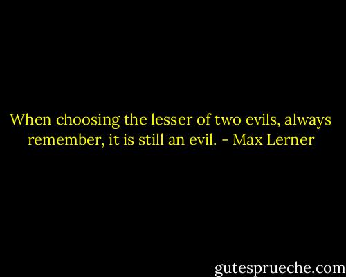 When choosing the lesser of two evils, always remember, it is still an evil. - Max Lerner