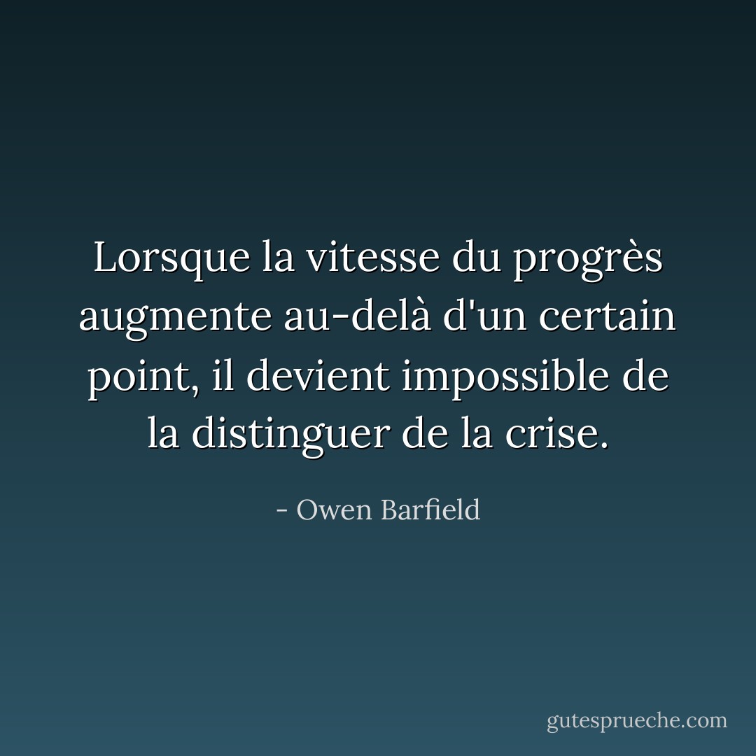 Lorsque la vitesse du progrès augmente au-delà d'un certain point, il devient impossible de la distinguer de la crise. - Owen Barfield