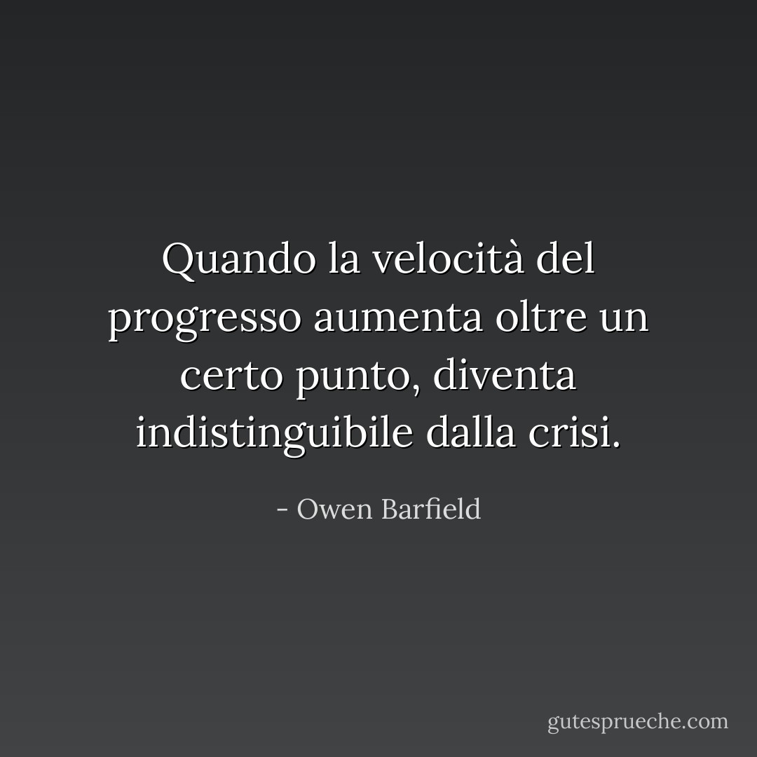 Quando la velocità del progresso aumenta oltre un certo punto, diventa indistinguibile dalla crisi. - Owen Barfield