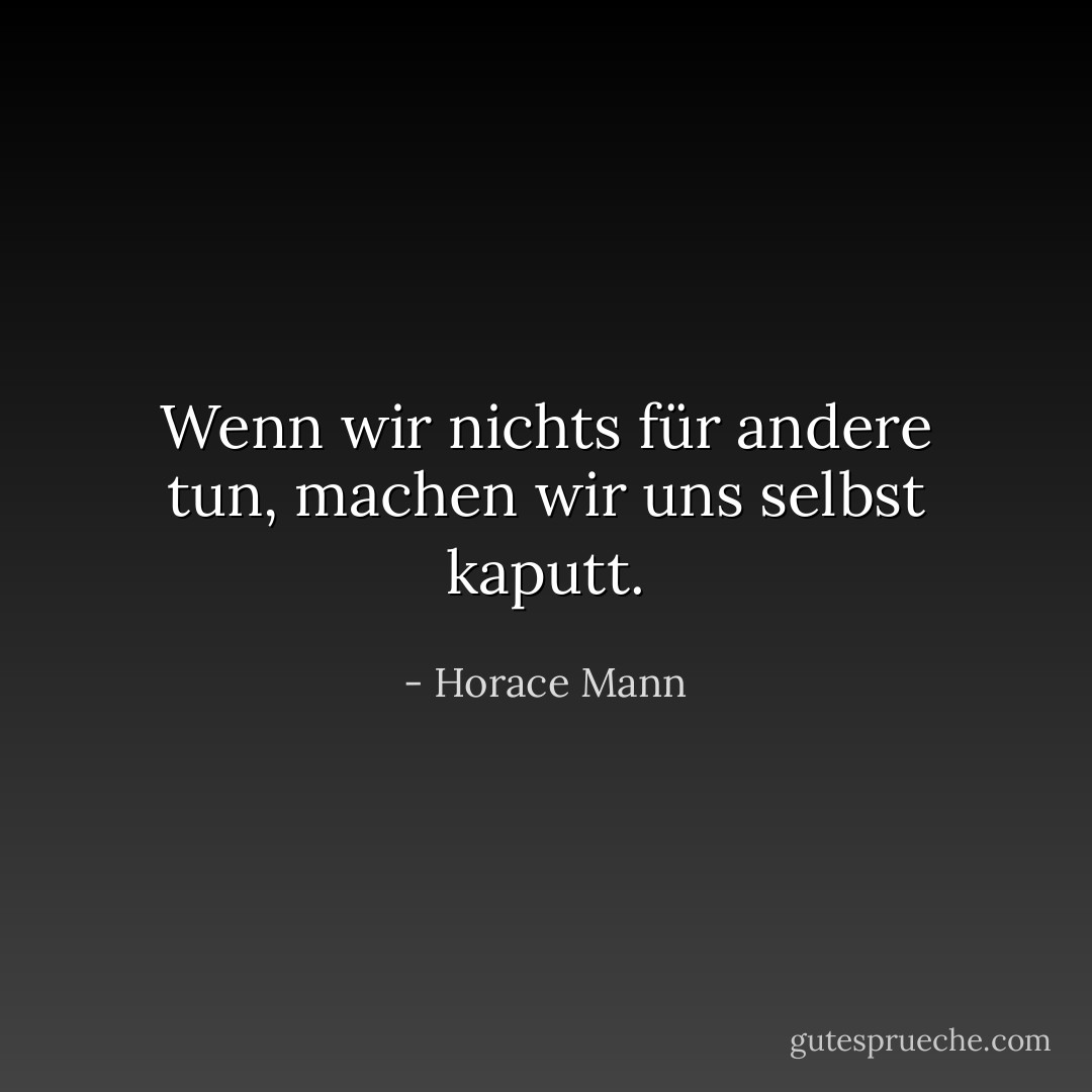 Wenn wir nichts für andere tun, machen wir uns selbst kaputt. - Horace Mann<