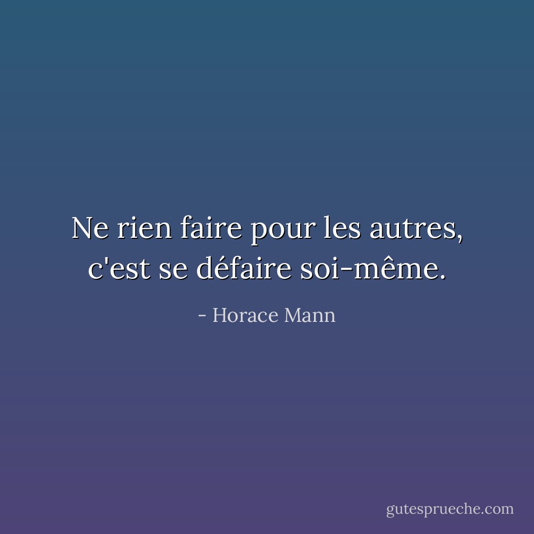 Ne rien faire pour les autres, c'est se défaire soi-même. - Horace Mann