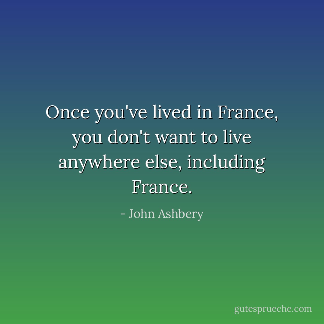 Once you've lived in France, you don't want to live anywhere else, including France. - John Ashbery