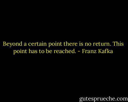 Beyond a certain point there is no return. This point has to be reached. - Franz Kafka