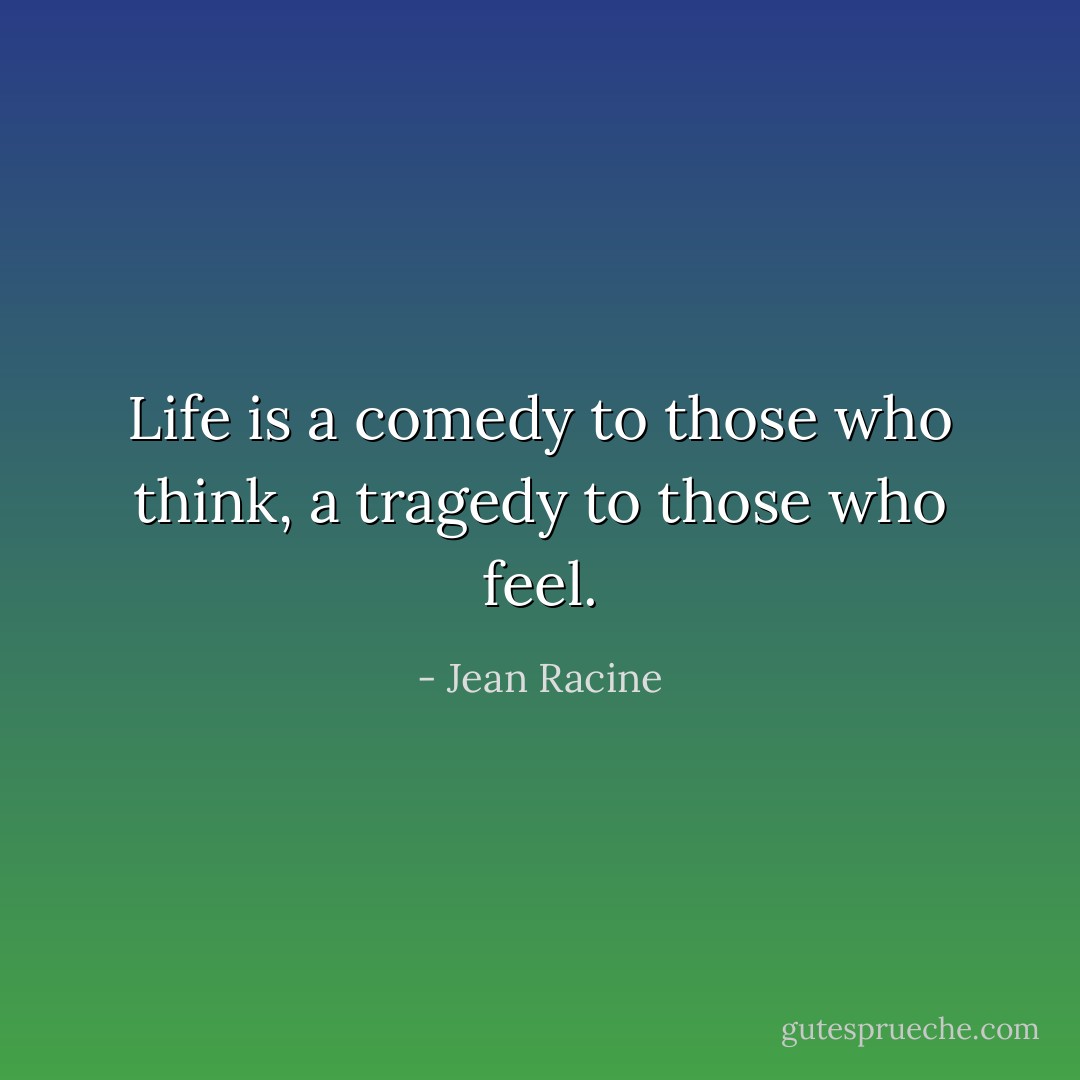 Life is a comedy to those who think, a tragedy to those who feel. - Jean Racine