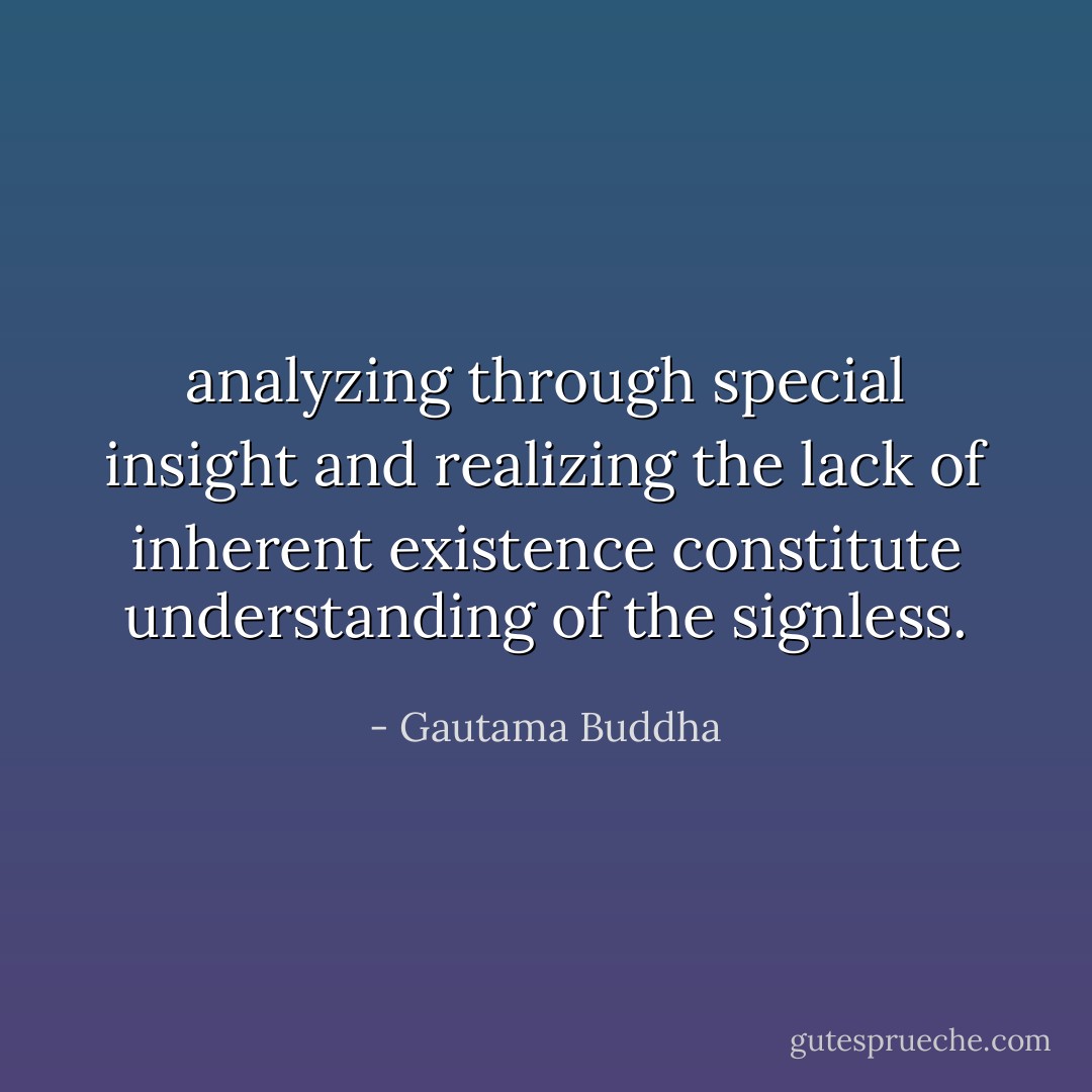 analyzing through special insight and realizing the lack of inherent existence constitute understanding of the signless. - Gautama Buddha
