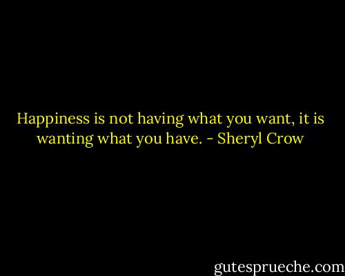 Happiness is not having what you want, it is wanting what you have. - Sheryl Crow