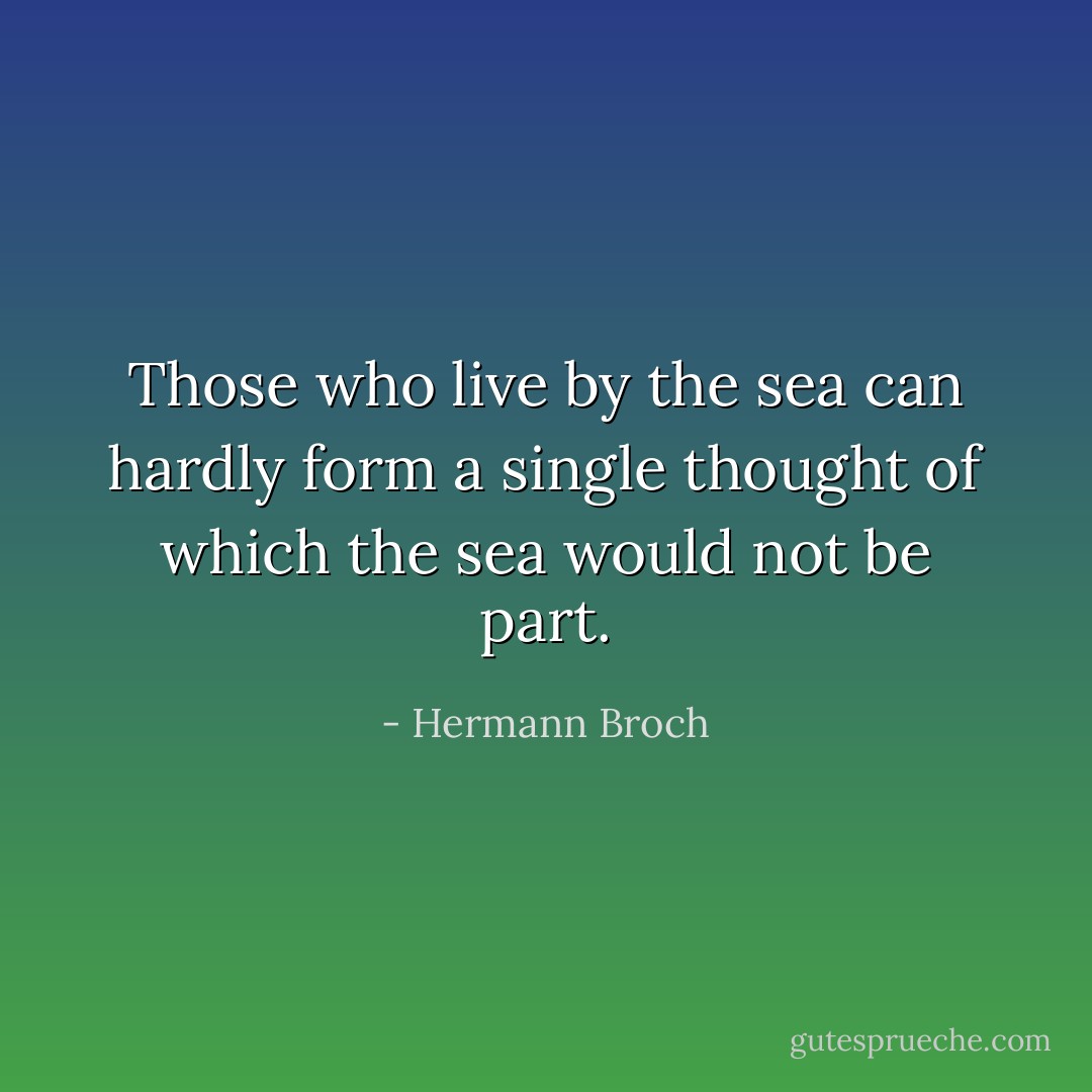 Those who live by the sea can hardly form a single thought of which the sea would not be part. - Hermann Broch