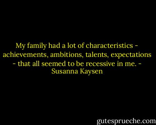 My family had a lot of characteristics - achievements, ambitions, talents, expectations - that all seemed to be recessive in me. - Susanna Kaysen