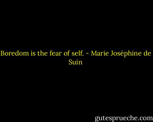 Boredom is the fear of self. - Marie Joséphine de Suin