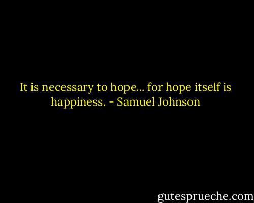 It is necessary to hope... for hope itself is happiness. - Samuel Johnson