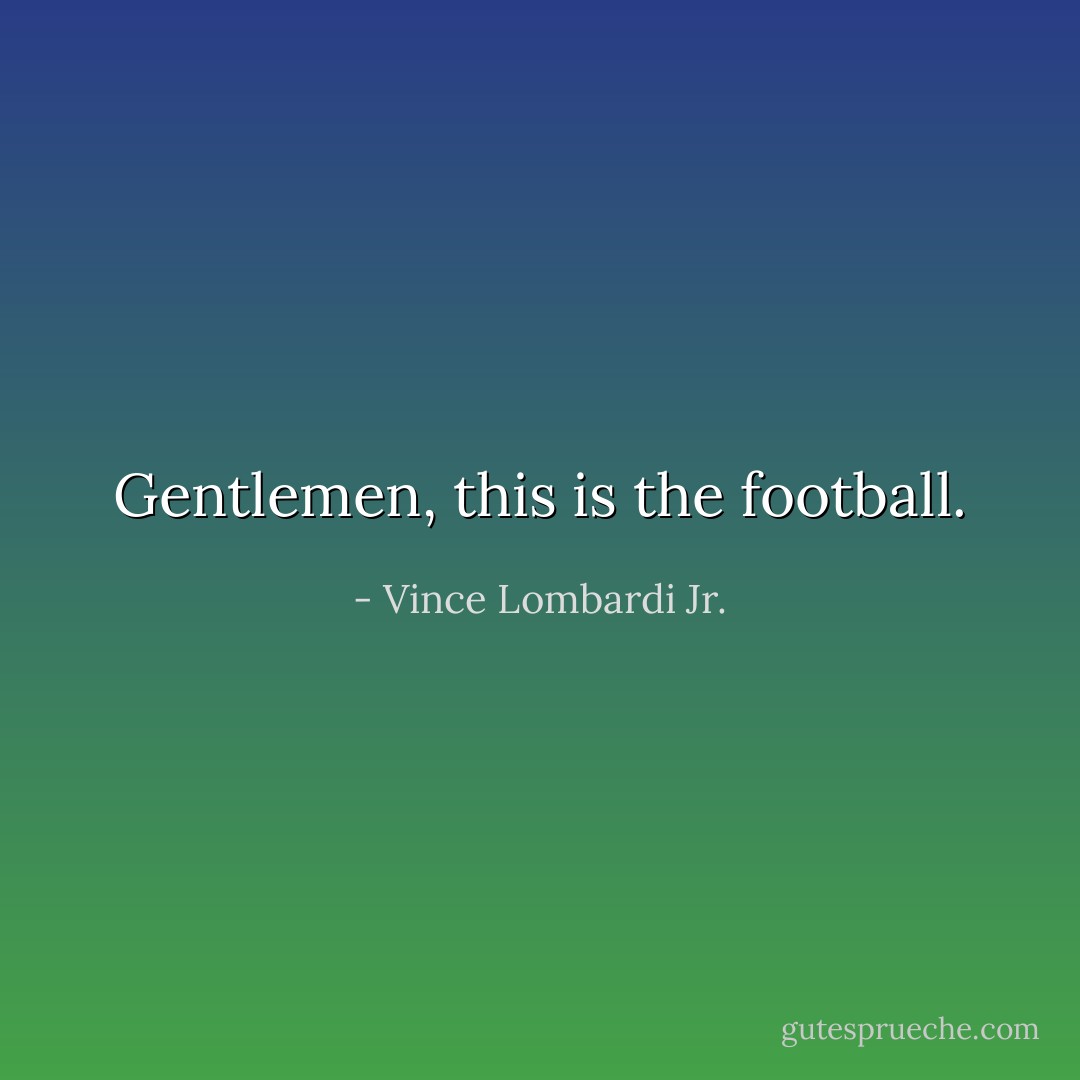 Gentlemen, this is the football. - Vince Lombardi Jr.