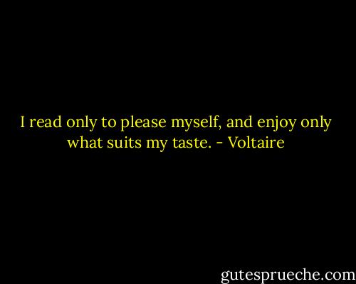 I read only to please myself, and enjoy only what suits my taste. - Voltaire