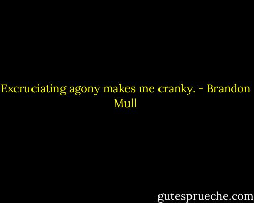 Excruciating agony makes me cranky. - Brandon Mull