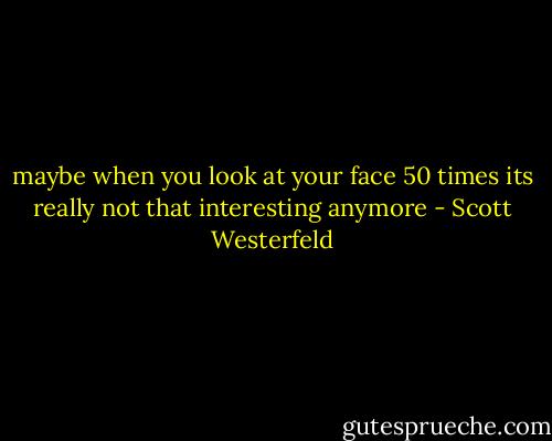 maybe when you look at your face 50 times its really not that interesting anymore - Scott Westerfeld