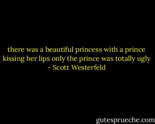 there was a beautiful princess with a prince kissing her lips only the prince was totally ugly - Scott Westerfeld